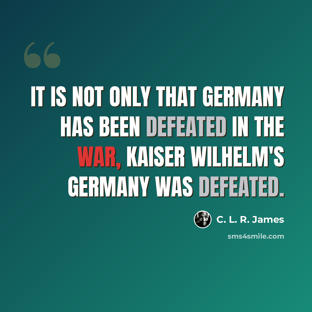 “It is not only that Germany has been defeated in the war, Kaiser Wilhelm's Germany was defeated.” quote by C. L. R. James