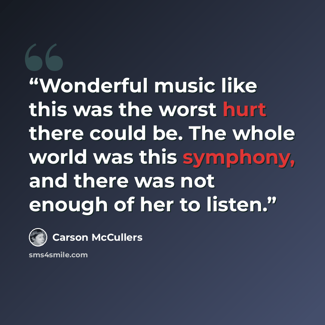 “Wonderful music like this was the worst hurt there could be. The whole world was this symphony, and there was not enough of her to listen.” quote by Carson McCullers