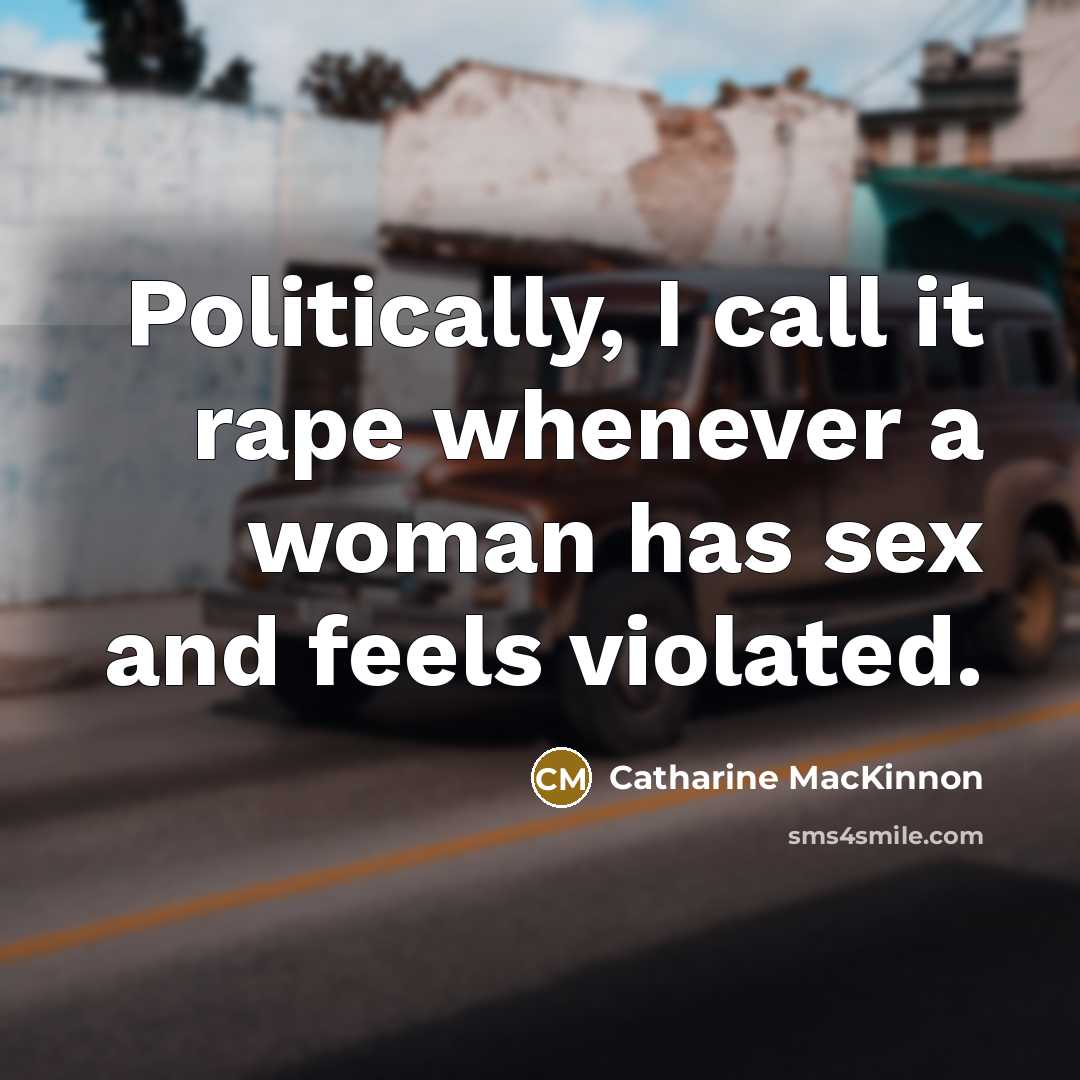 “Politically, I call it rape whenever a woman has sex and feels violated.” quote by Catharine MacKinnon