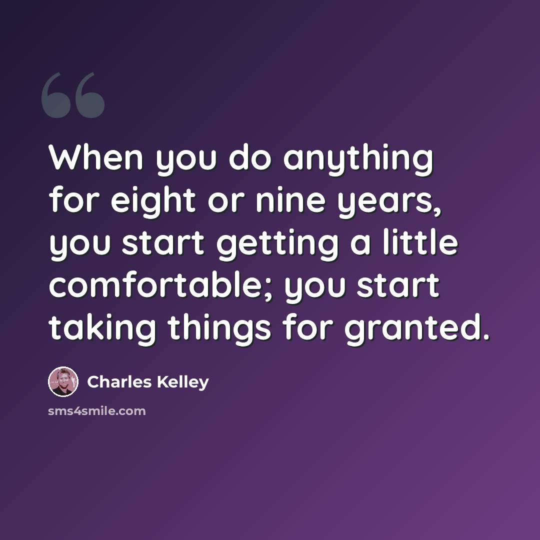 “When you do anything for eight or nine years, you start getting a little comfortable; you start taking things for granted.” quote by Charles Kelley