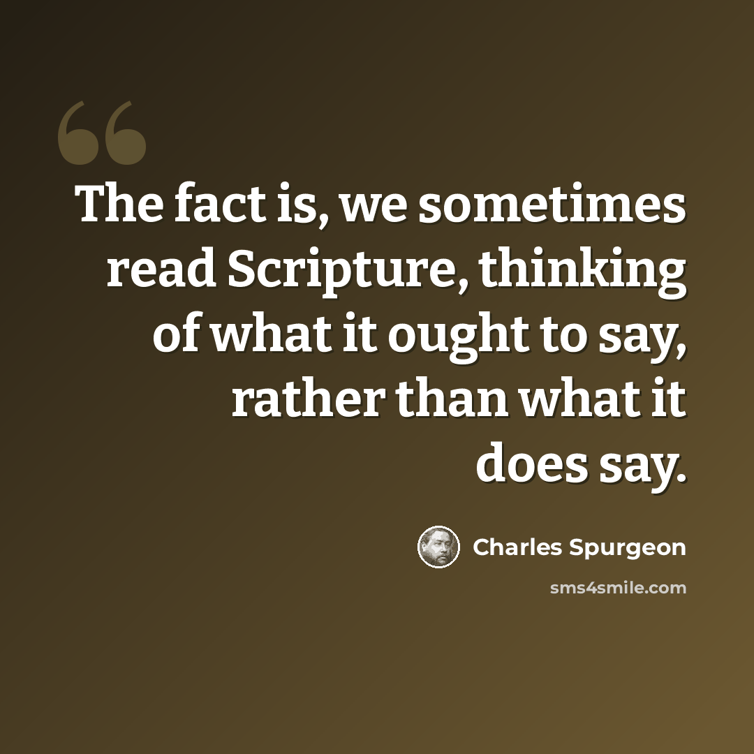 “The fact is, we sometimes read Scripture, thinking of what it ought to say, rather than what it does say.” quote by Charles Spurgeon
