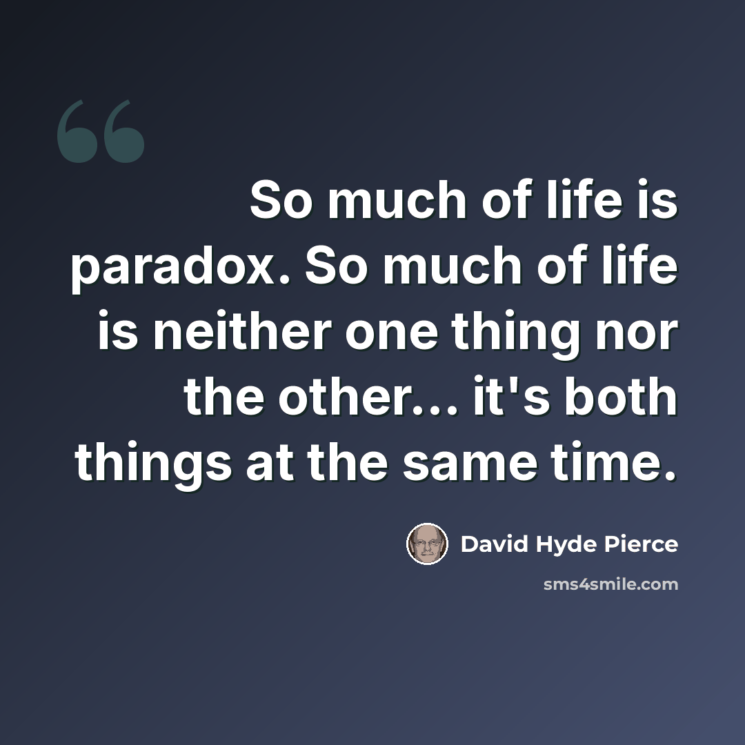 “So much of life is paradox. So much of life is neither one thing nor the other... it's both things at the same time.” quote by David Hyde Pierce