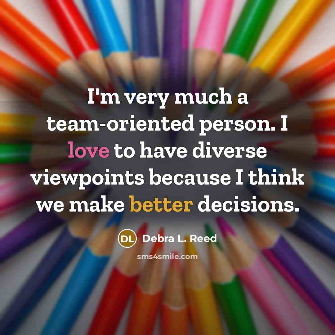 “I'm very much a team-oriented person. I love to have diverse viewpoints because I think we make better decisions.” quote by Debra L. Reed