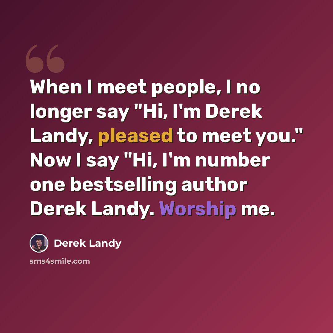 “When I meet people, I no longer say "Hi, I'm Derek Landy, pleased to meet you." Now I say "Hi, I'm number one bestselling author Derek Landy. Worship me.” quote by Derek Landy