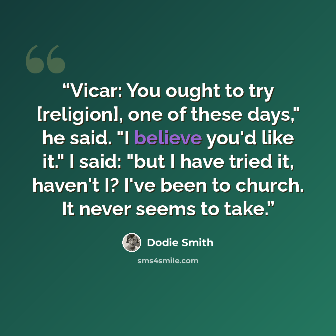 “Vicar: You ought to try [religion], one of these days," he said. "I believe you'd like it." I said: "but I have tried it, haven't I? I've been to church. It never seems to take.” quote by Dodie Smith