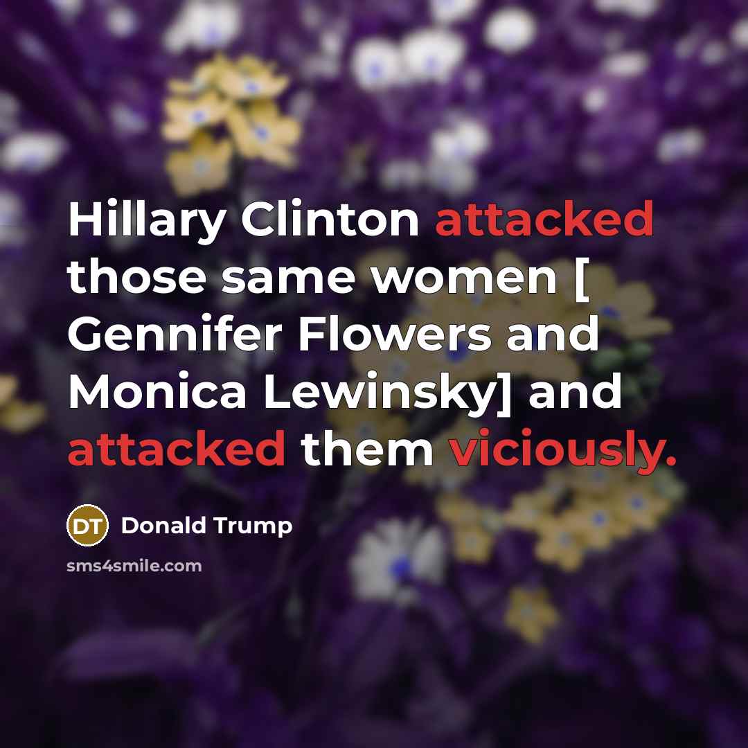 “Hillary Clinton attacked those same women [ Gennifer Flowers and Monica Lewinsky] and attacked them viciously.” quote by Donald Trump