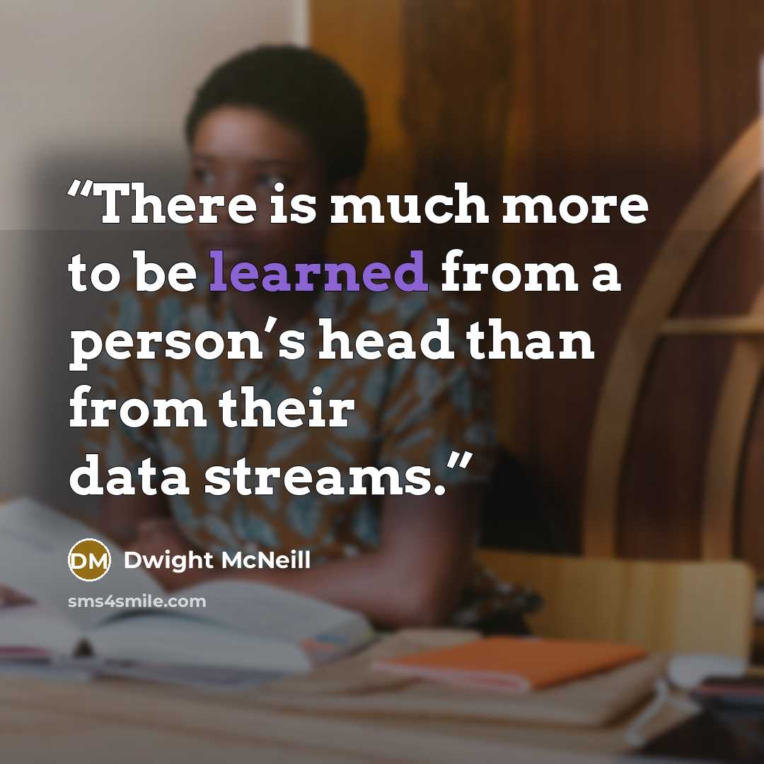 “There is much more to be learned from a person’s head than from their data streams.” quote by Dwight McNeill