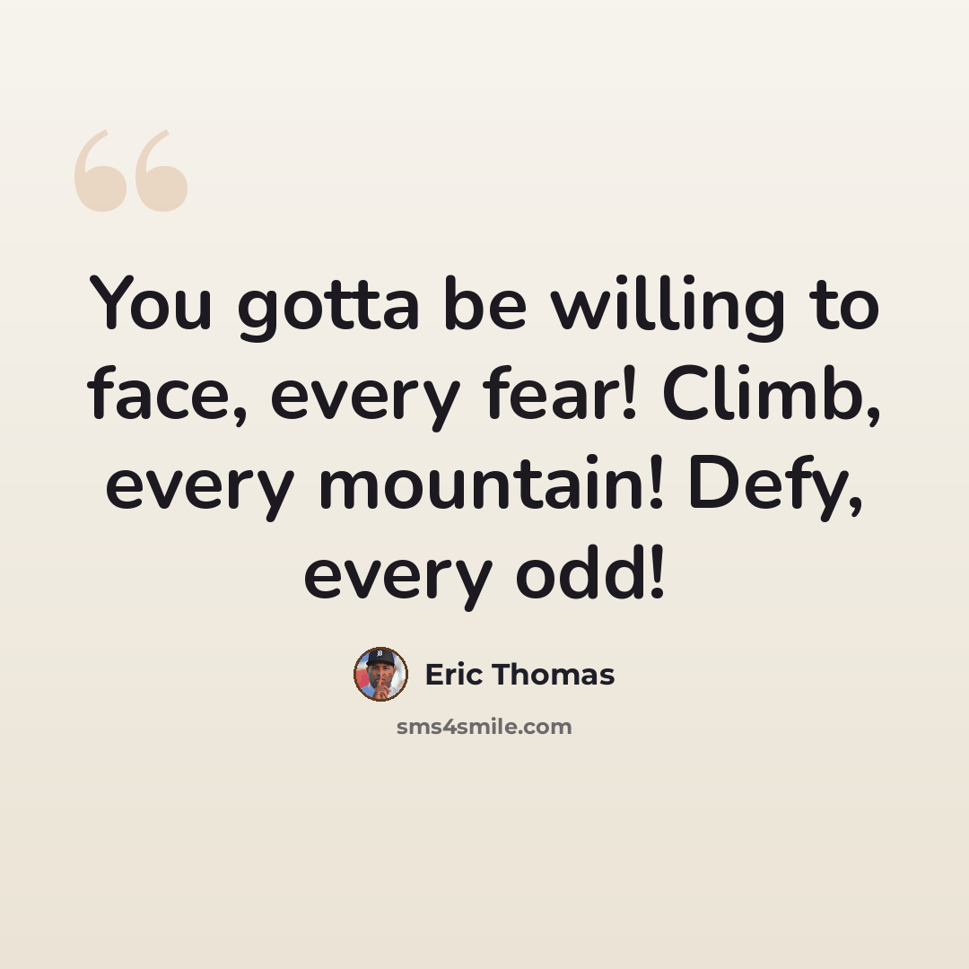 “You gotta be willing to face, every fear! Climb, every mountain! Defy, every odd!” quote by Eric Thomas