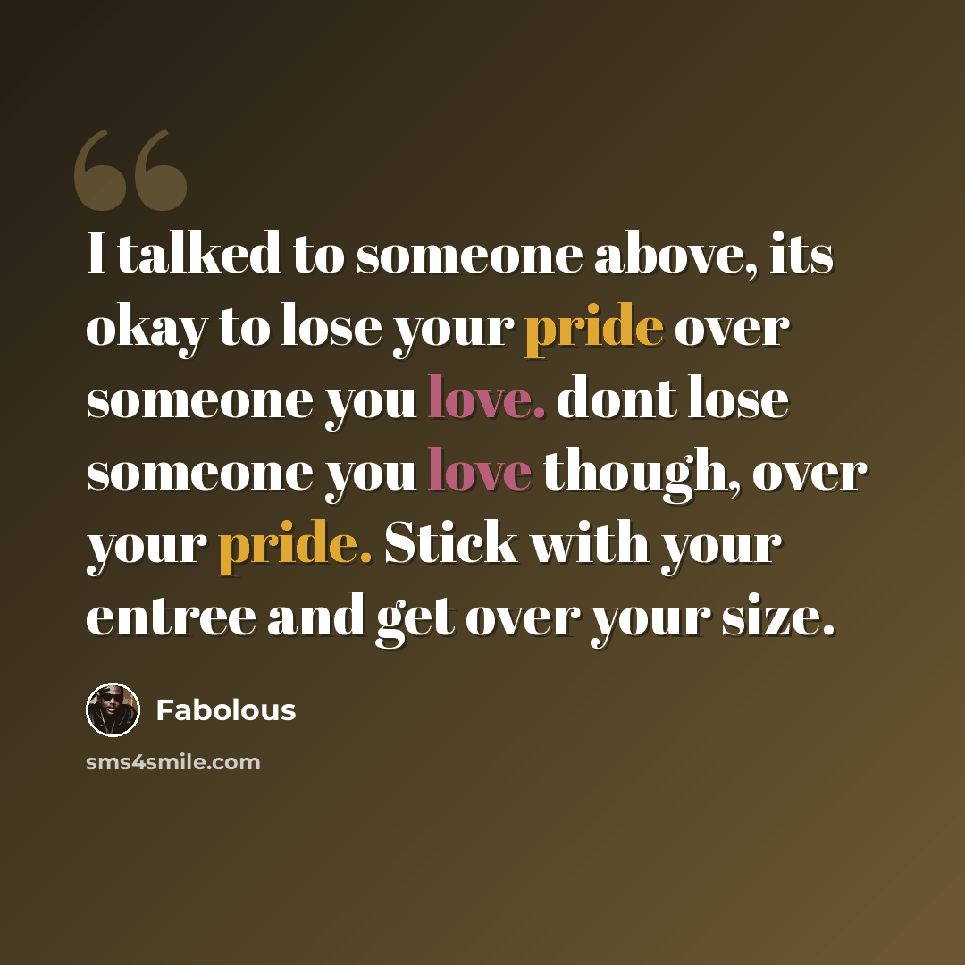 “I talked to someone above, its okay to lose your pride over someone you love. dont lose someone you love though, over your pride. Stick with your entree and get over your size.” quote by Fabolous