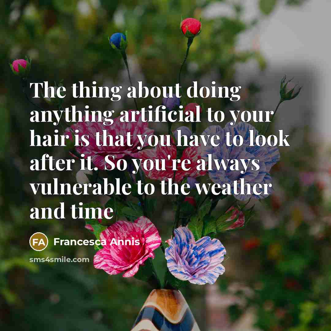 “The thing about doing anything artificial to your hair is that you have to look after it. So you're always vulnerable to the weather and time” quote by Francesca Annis