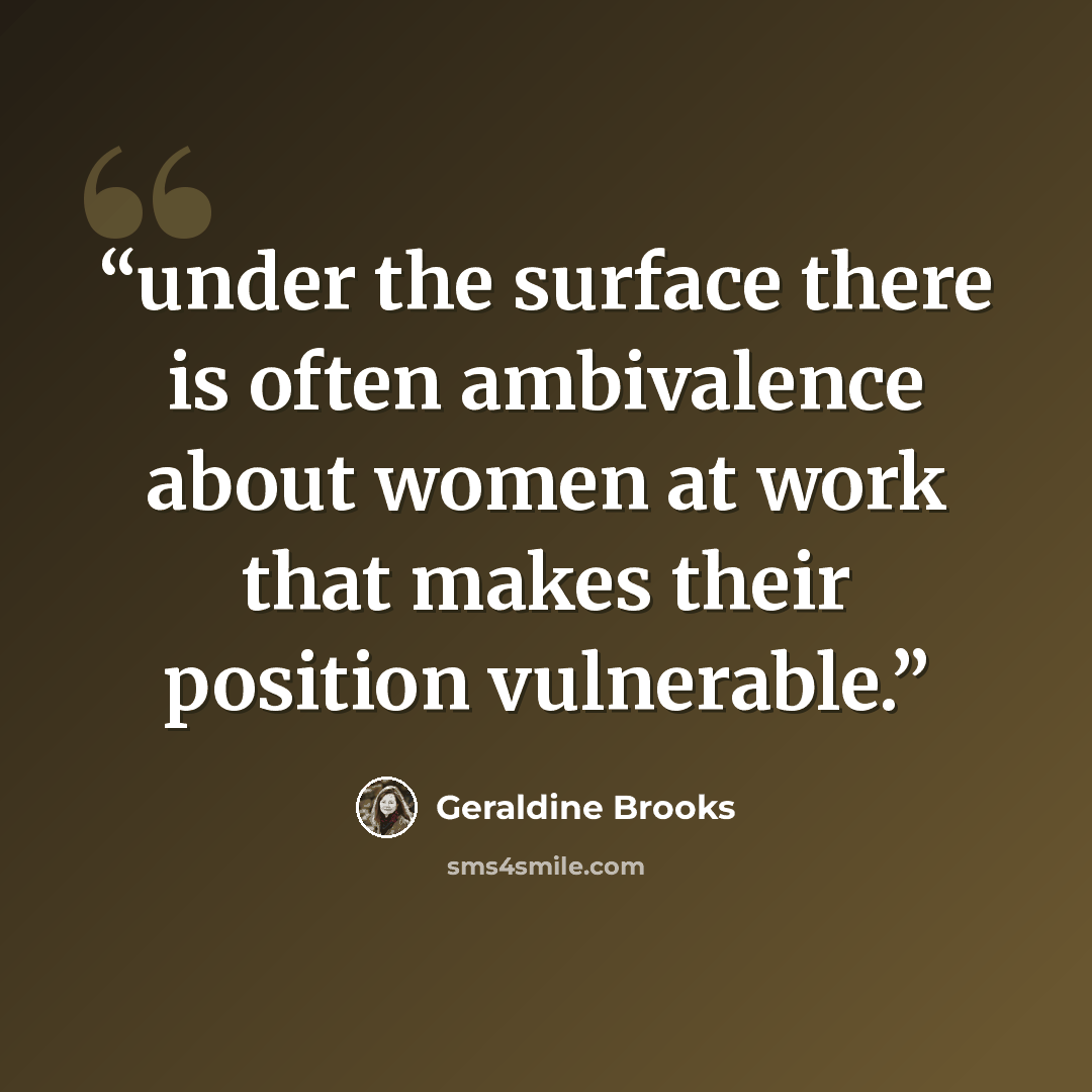 “under the surface there is often ambivalence about women at work that makes their position vulnerable.” quote by Geraldine Brooks