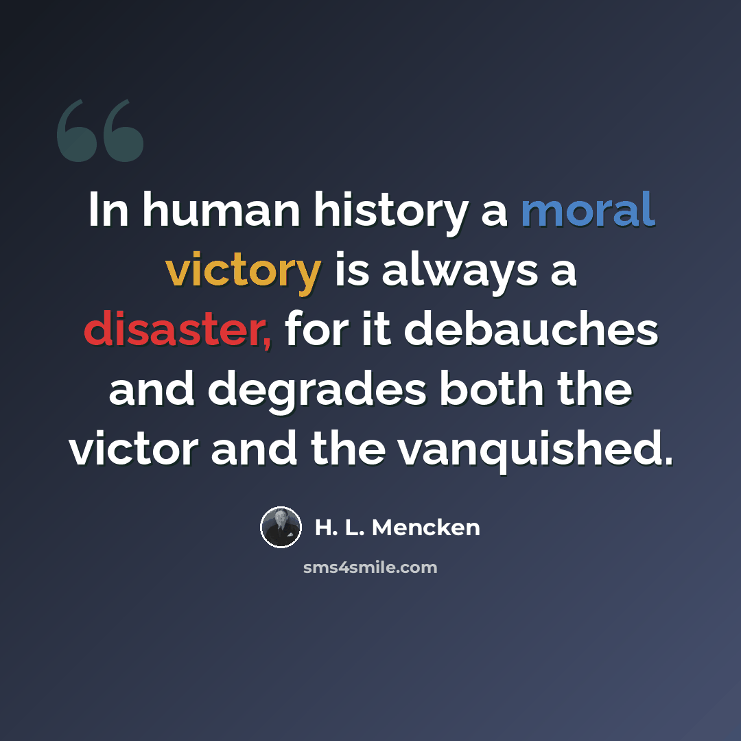 “In human history a moral victory is always a disaster, for it debauches and degrades both the victor and the vanquished.” quote by H. L. Mencken