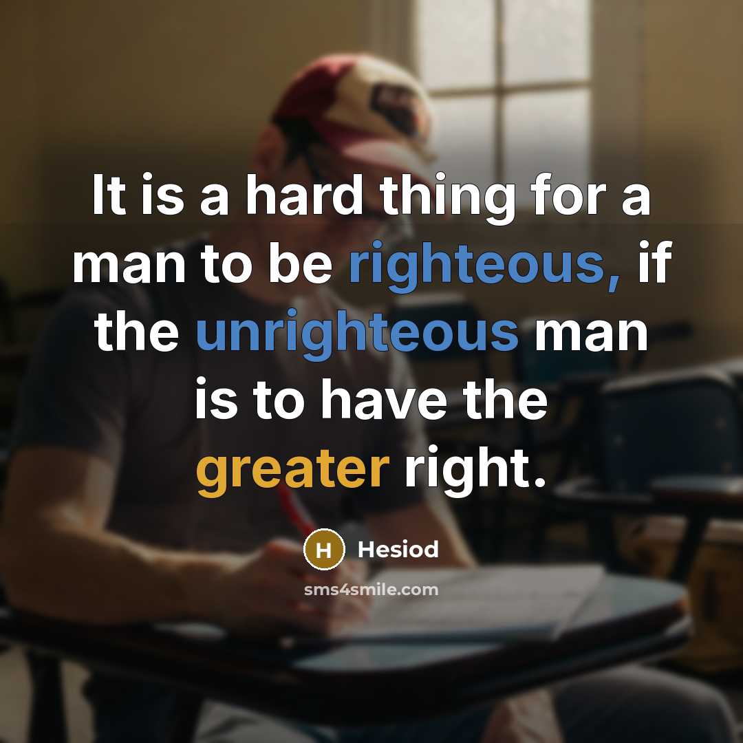 “It is a hard thing for a man to be righteous, if the unrighteous man is to have the greater right.” quote by Hesiod