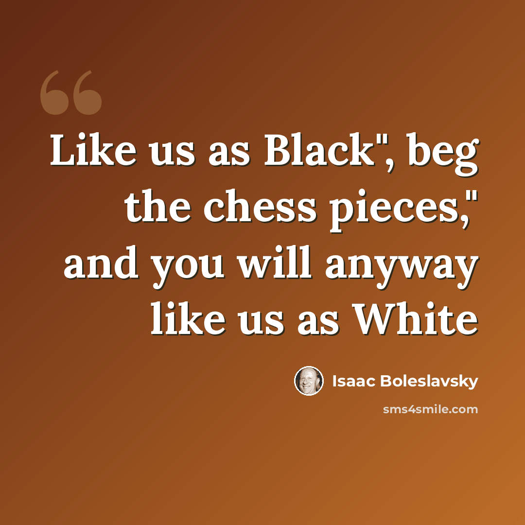 “Like us as Black", beg the chess pieces," and you will anyway like us as White” quote by Isaac Boleslavsky