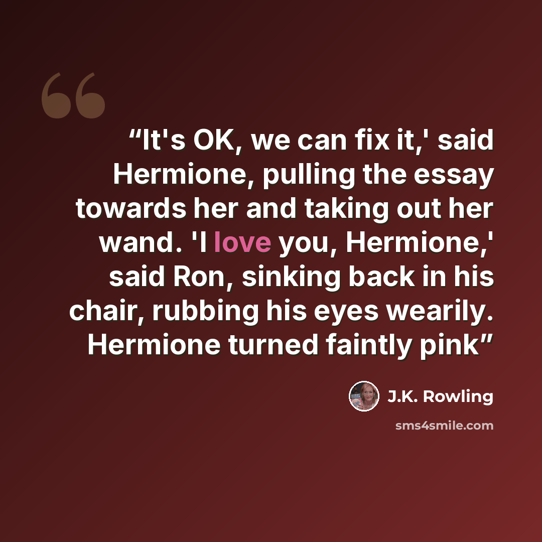“It's OK, we can fix it,' said Hermione, pulling the essay towards her and taking out her wand. 'I love you, Hermione,' said Ron, sinking back in his chair, rubbing his eyes wearily. Hermione turned faintly pink” quote by J.K. Rowling