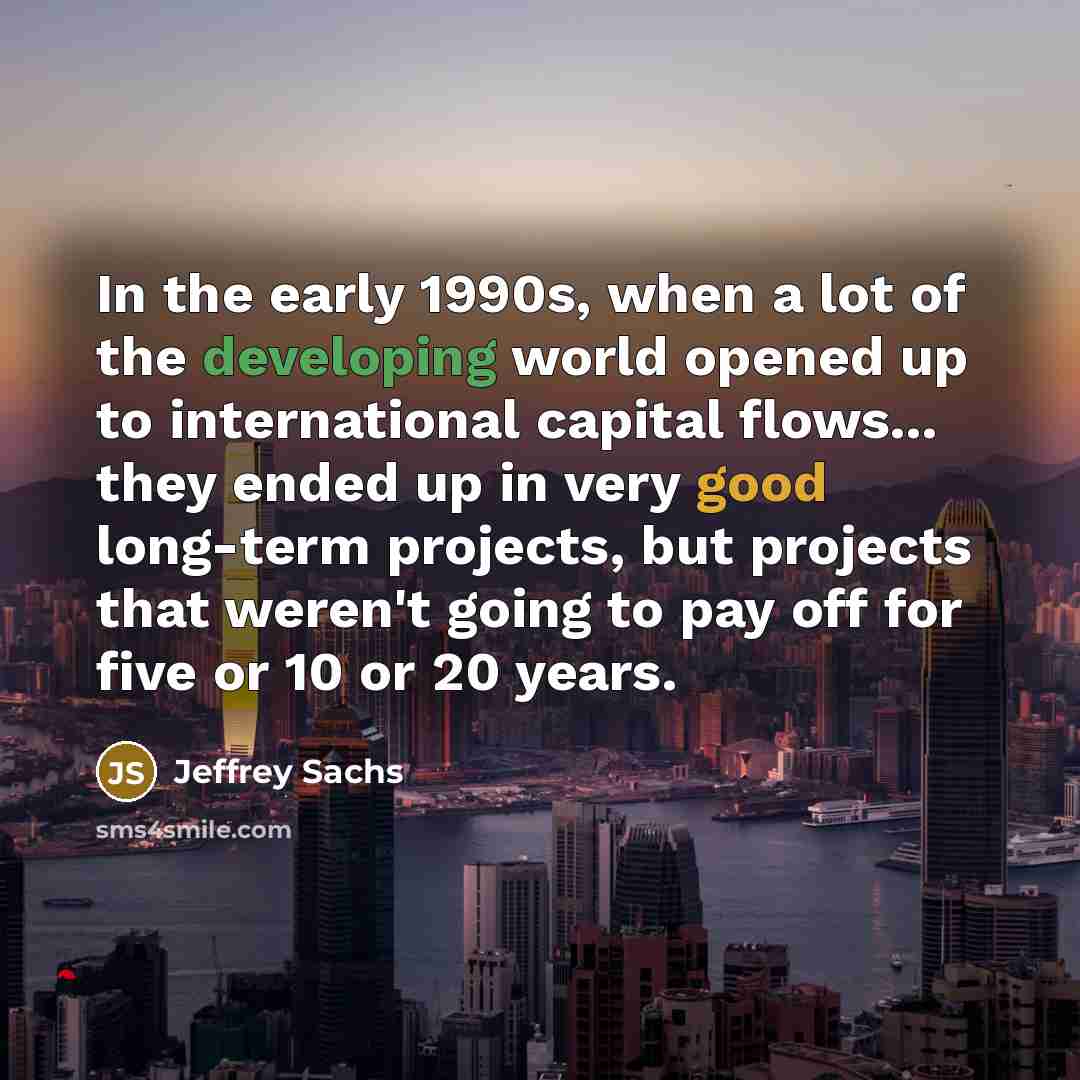 “In the early 1990s, when a lot of the developing world opened up to international capital flows... they ended up in very good long-term projects, but projects that weren't going to pay off for five or 10 or 20 years.” quote by Jeffrey Sachs