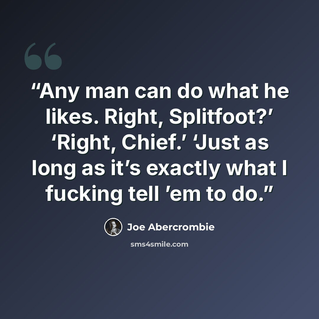 “Any man can do what he likes. Right, Splitfoot?’ ‘Right, Chief.’ ‘Just as long as it’s exactly what I fucking tell ’em to do.” quote by Joe Abercrombie