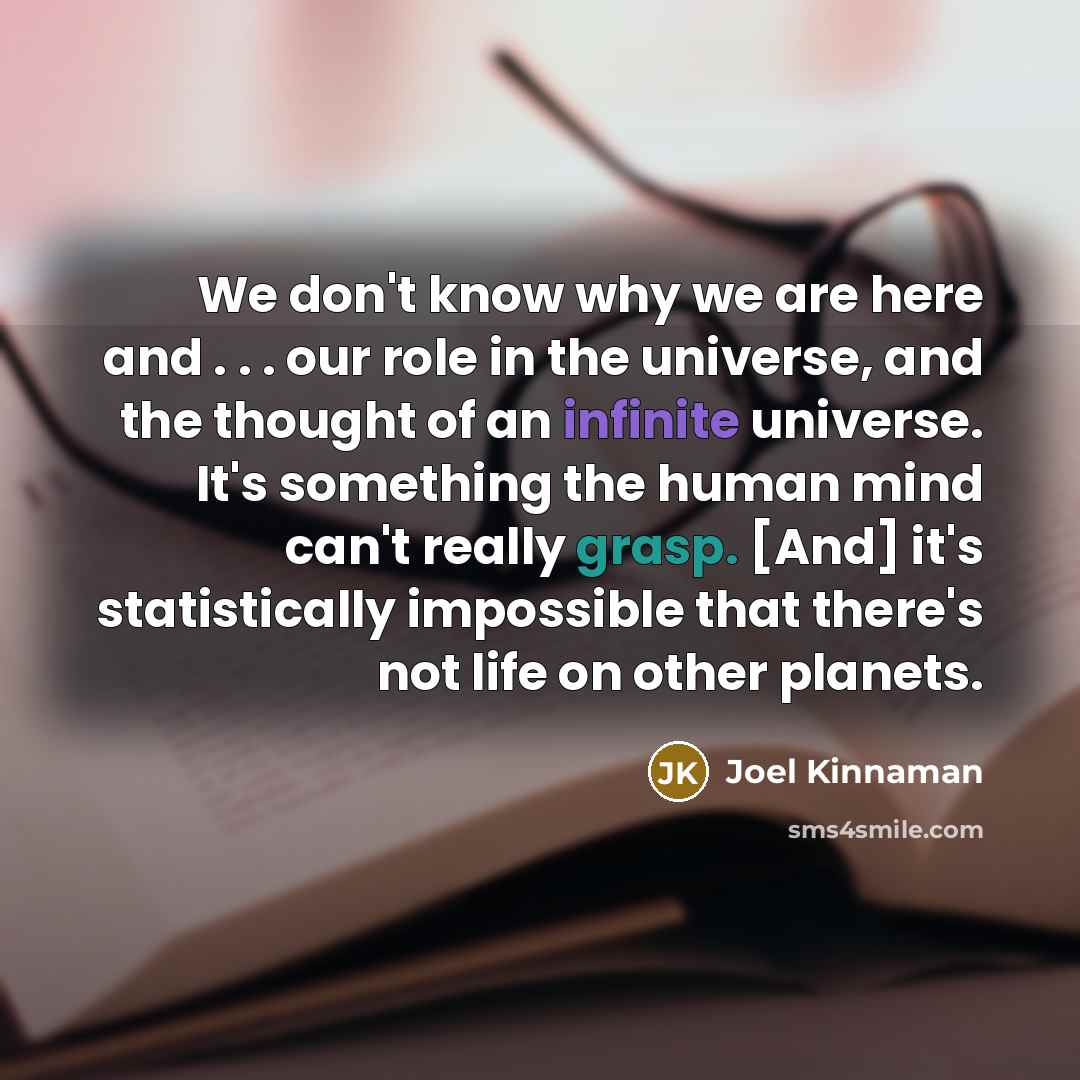“We don't know why we are here and . . . our role in the universe, and the thought of an infinite universe. It's something the human mind can't really grasp. [And] it's statistically impossible that there's not life on other planets.” quote by Joel Kinnaman