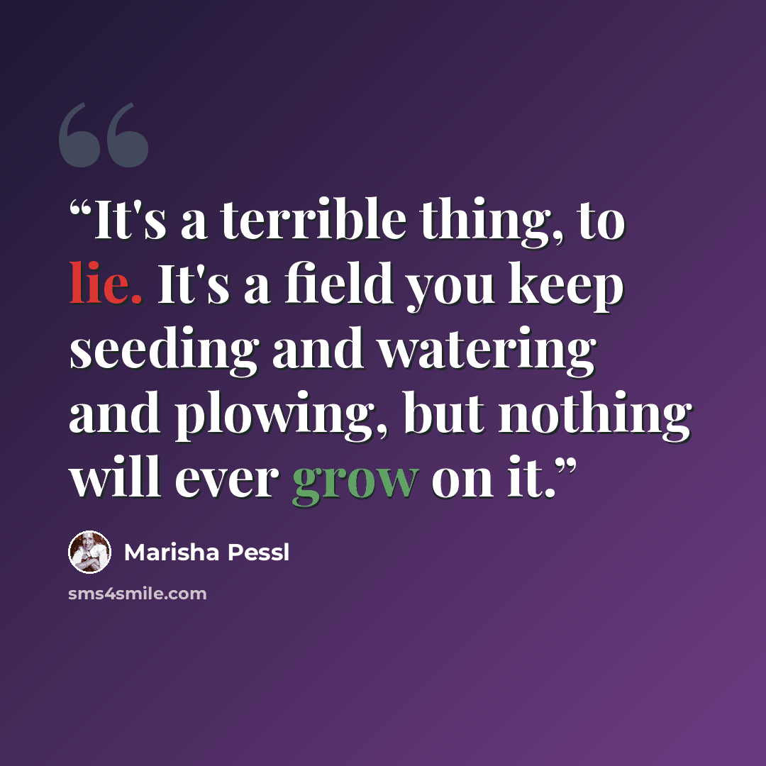 “It's a terrible thing, to lie. It's a field you keep seeding and watering and plowing, but nothing will ever grow on it.” quote by Marisha Pessl