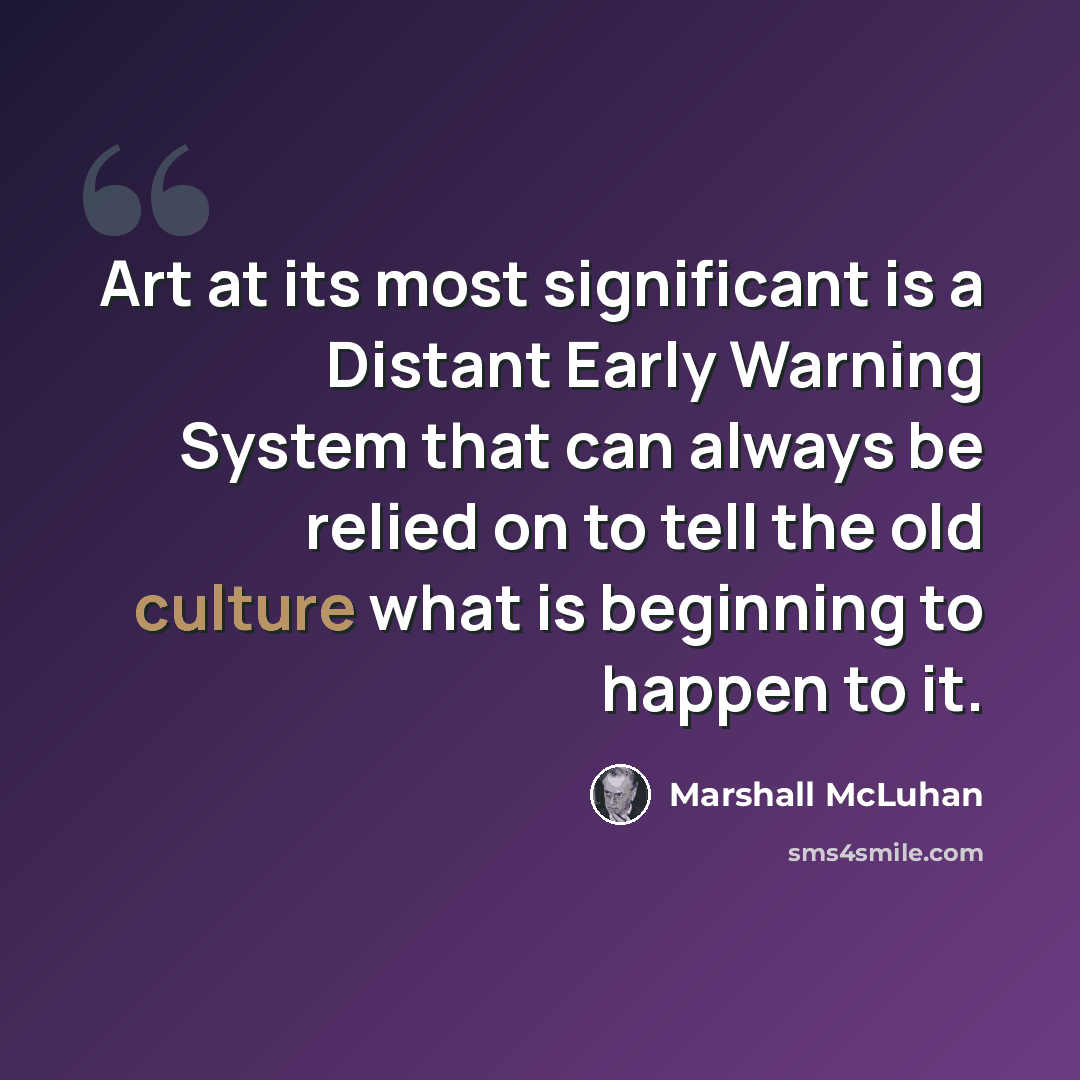 “Art at its most significant is a Distant Early Warning System that can always be relied on to tell the old culture what is beginning to happen to it.” quote by Marshall McLuhan