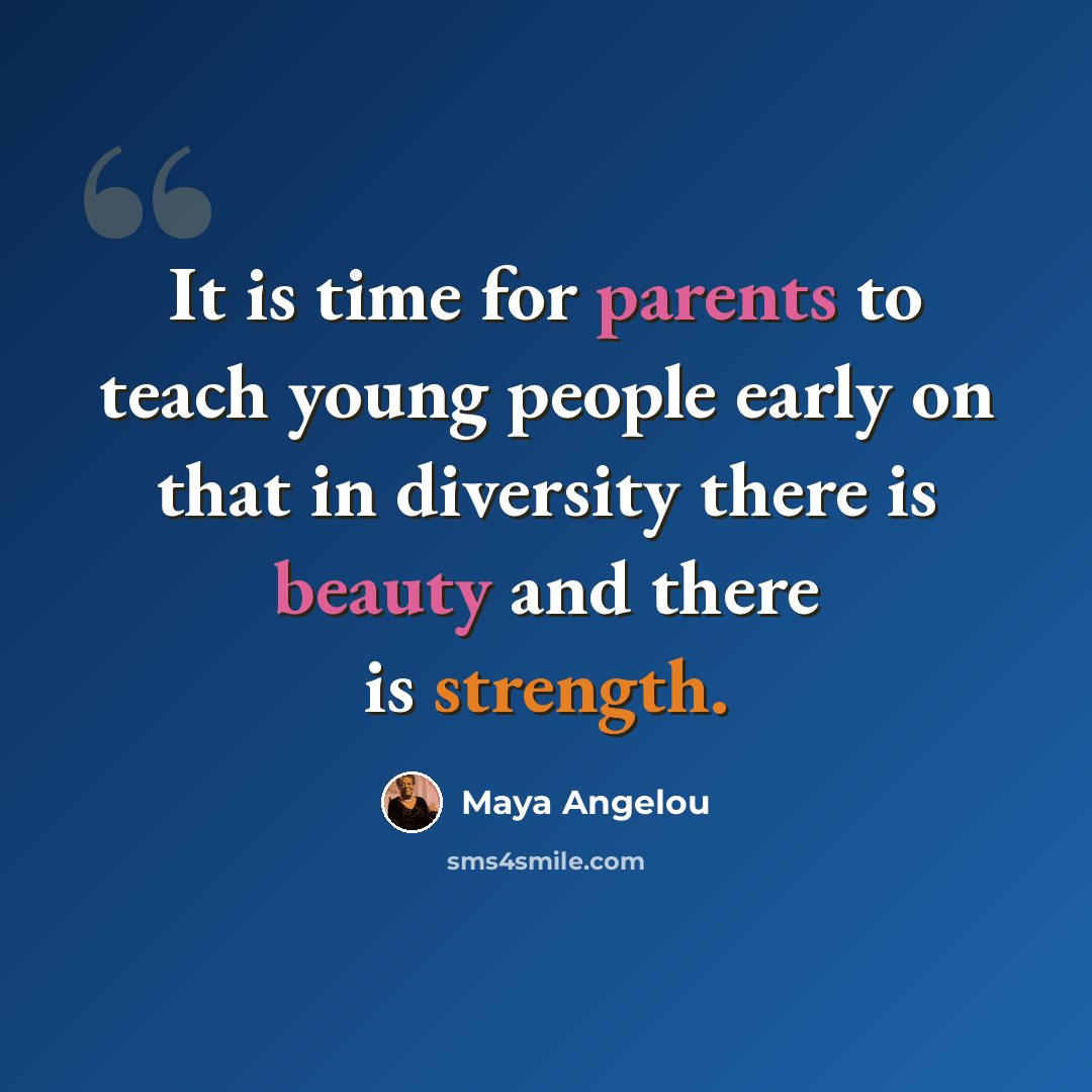 “It is time for parents to teach young people early on that in diversity there is beauty and there is strength.” quote by Maya Angelou