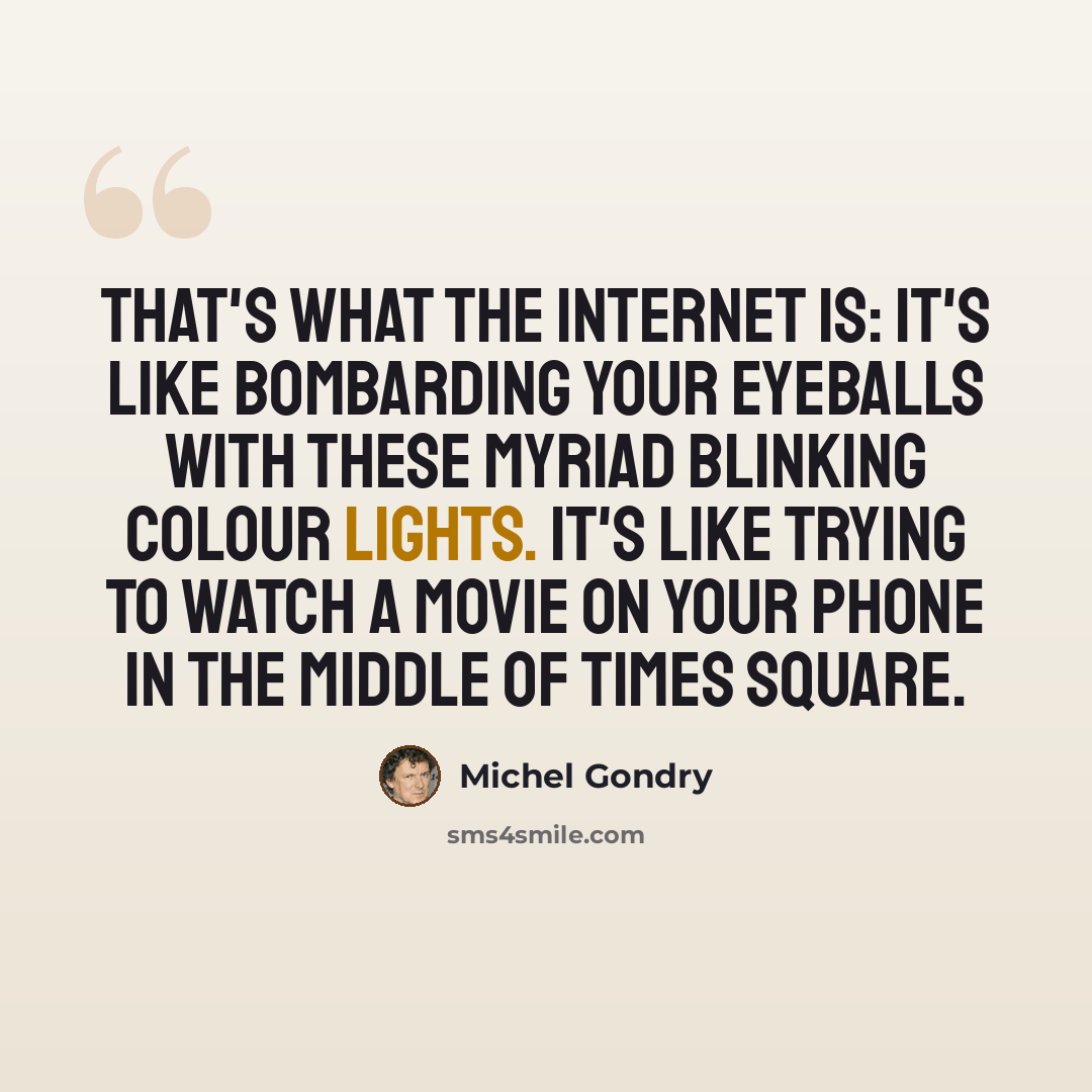 “That's what the internet is: it's like bombarding your eyeballs with these myriad blinking colour lights. It's like trying to watch a movie on your phone in the middle of Times Square.” quote by Michel Gondry