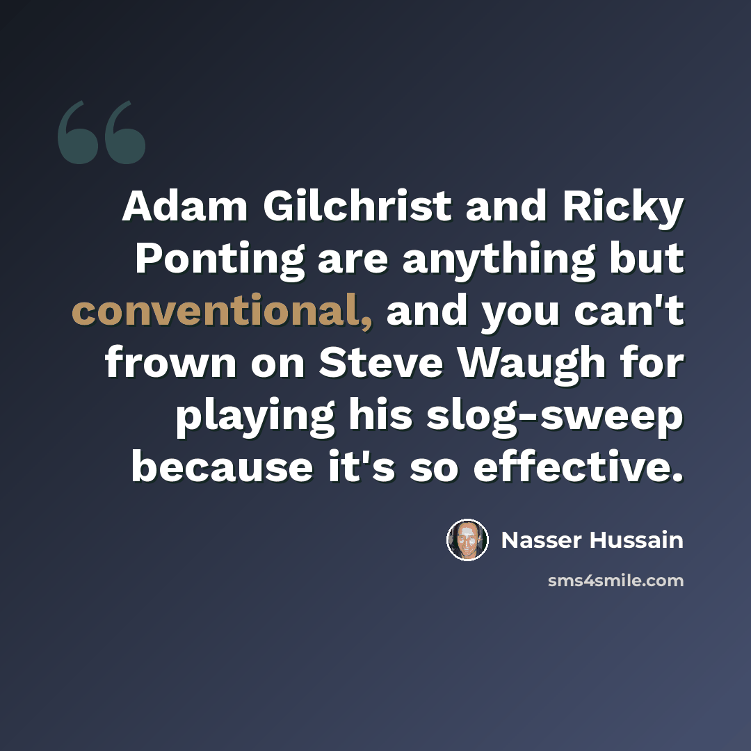 “Adam Gilchrist and Ricky Ponting are anything but conventional, and you can't frown on Steve Waugh for playing his slog-sweep because it's so effective.” quote by Nasser Hussain