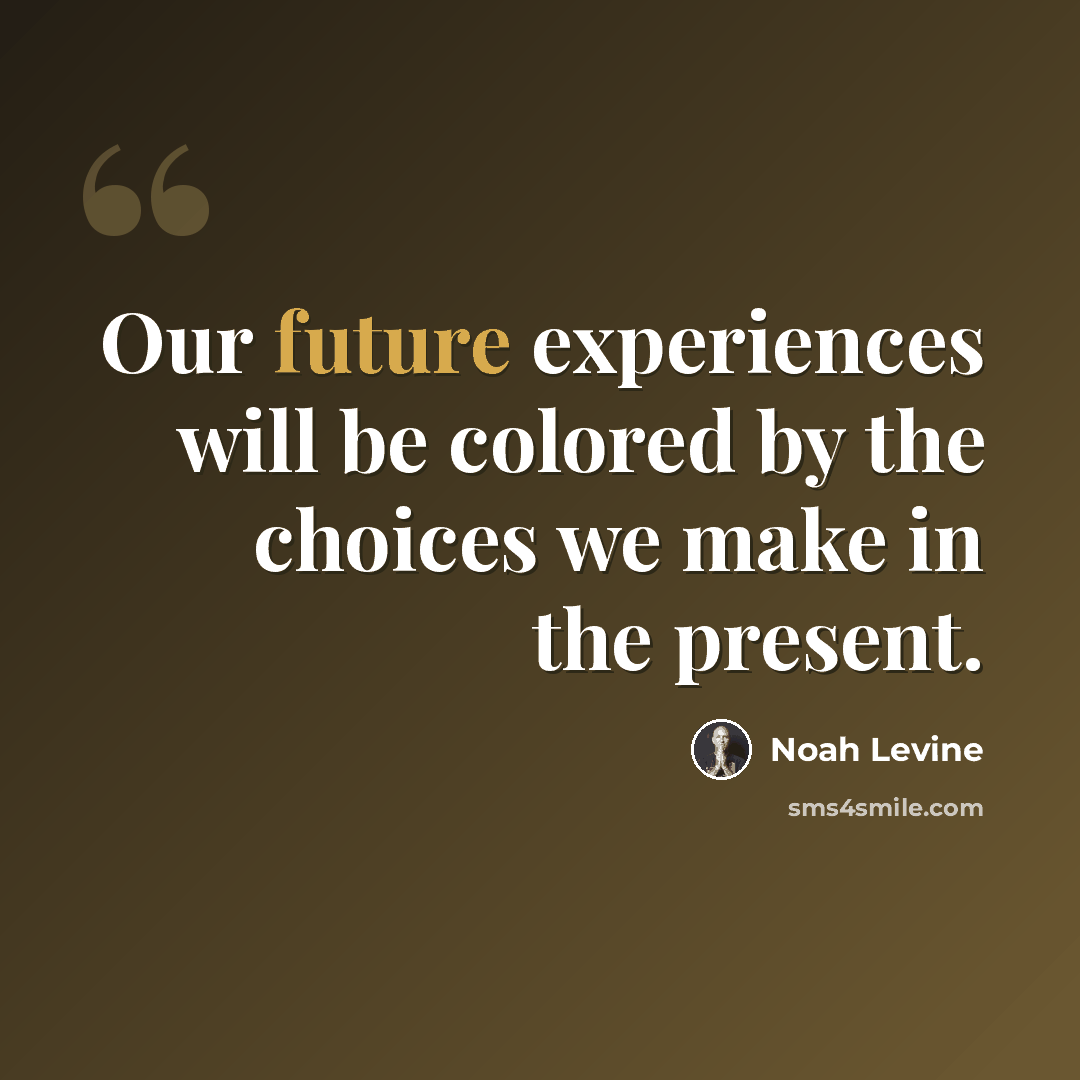 “Our future experiences will be colored by the choices we make in the present.” quote by Noah Levine