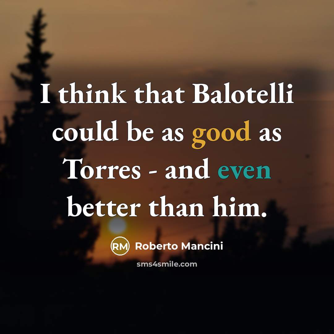 “I think that Balotelli could be as good as Torres - and even better than him.” quote by Roberto Mancini