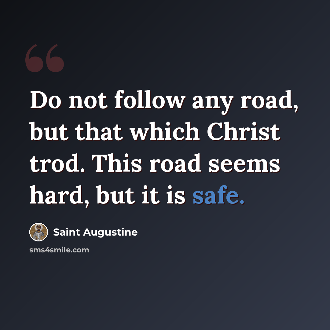 “Do not follow any road, but that which Christ trod. This road seems hard, but it is safe.” quote by Saint Augustine