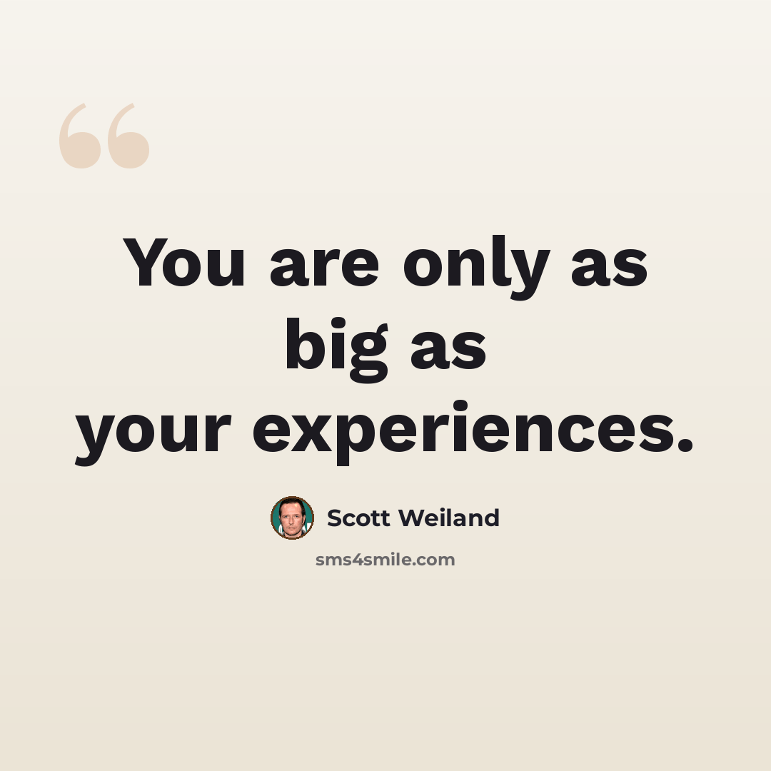 “You are only as big as your experiences.” quote by Scott Weiland