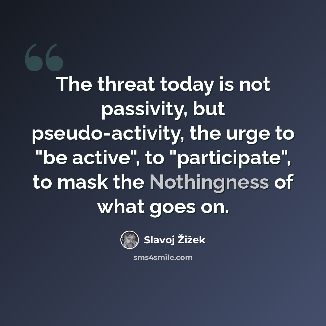 “The threat today is not passivity, but pseudo-activity, the urge to "be active", to "participate", to mask the Nothingness of what goes on.” quote by Slavoj Žižek