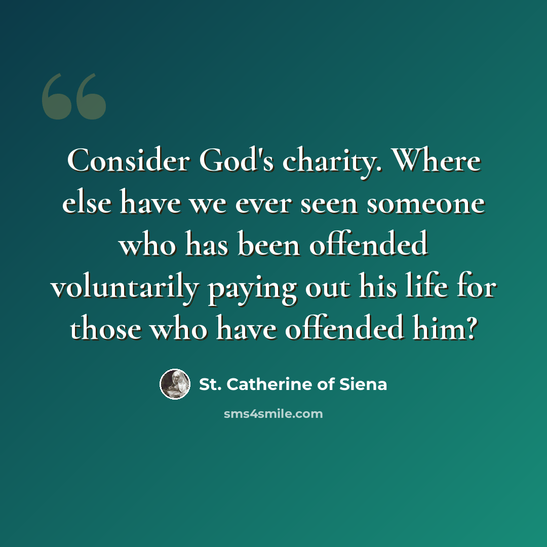 “Consider God's charity. Where else have we ever seen someone who has been offended voluntarily paying out his life for those who have offended him?” quote by St. Catherine of Siena