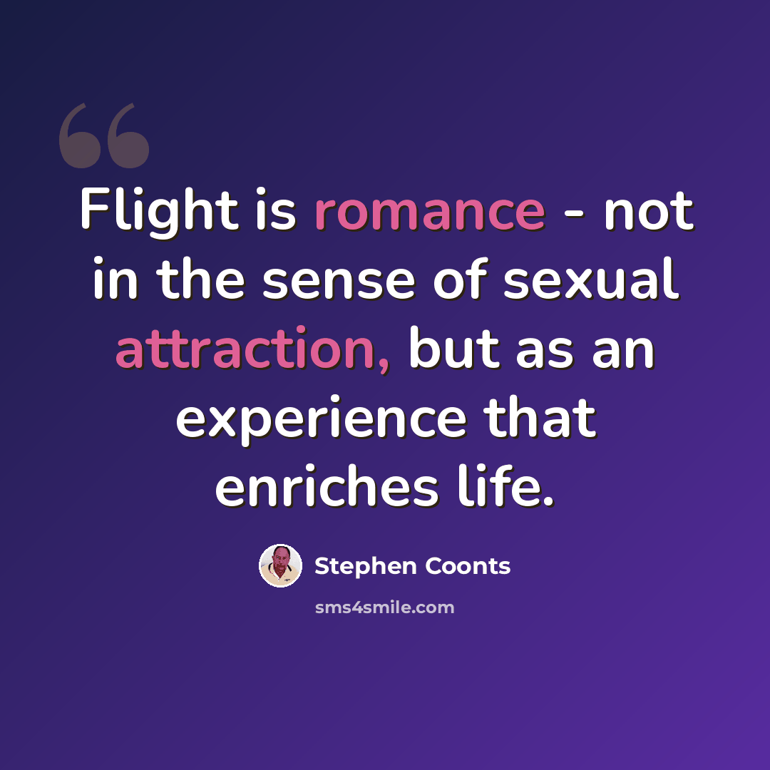 “Flight is romance - not in the sense of sexual attraction, but as an experience that enriches life.” quote by Stephen Coonts
