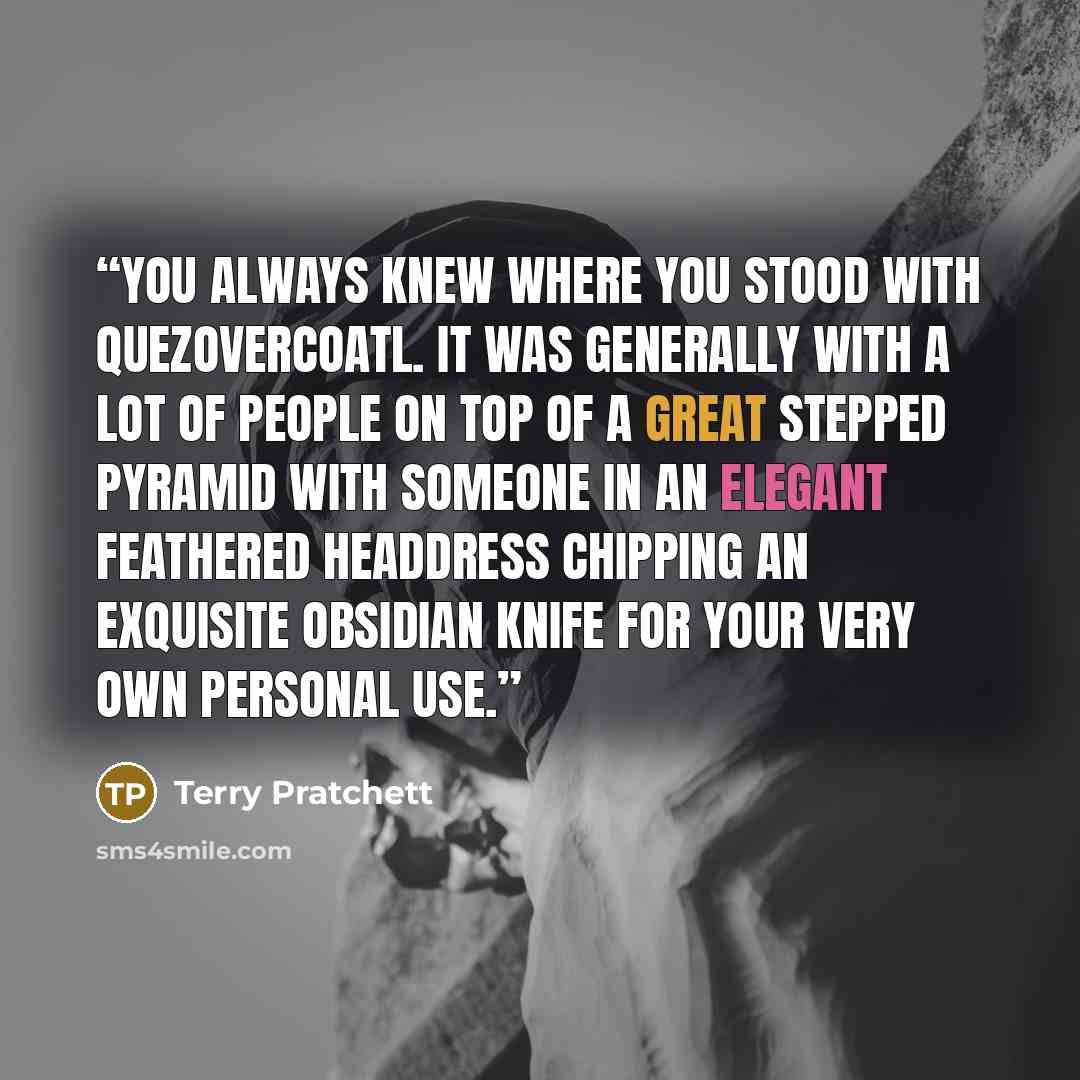 “You always knew where you stood with Quezovercoatl. It was generally with a lot of people on top of a great stepped pyramid with someone in an elegant feathered headdress chipping an exquisite obsidian knife for your very own personal use.” quote by Terry Pratchett