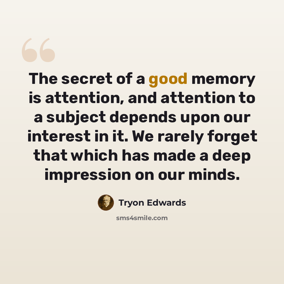 “The secret of a good memory is attention, and attention to a subject depends upon our interest in it. We rarely forget that which has made a deep impression on our minds.” quote by Tryon Edwards
