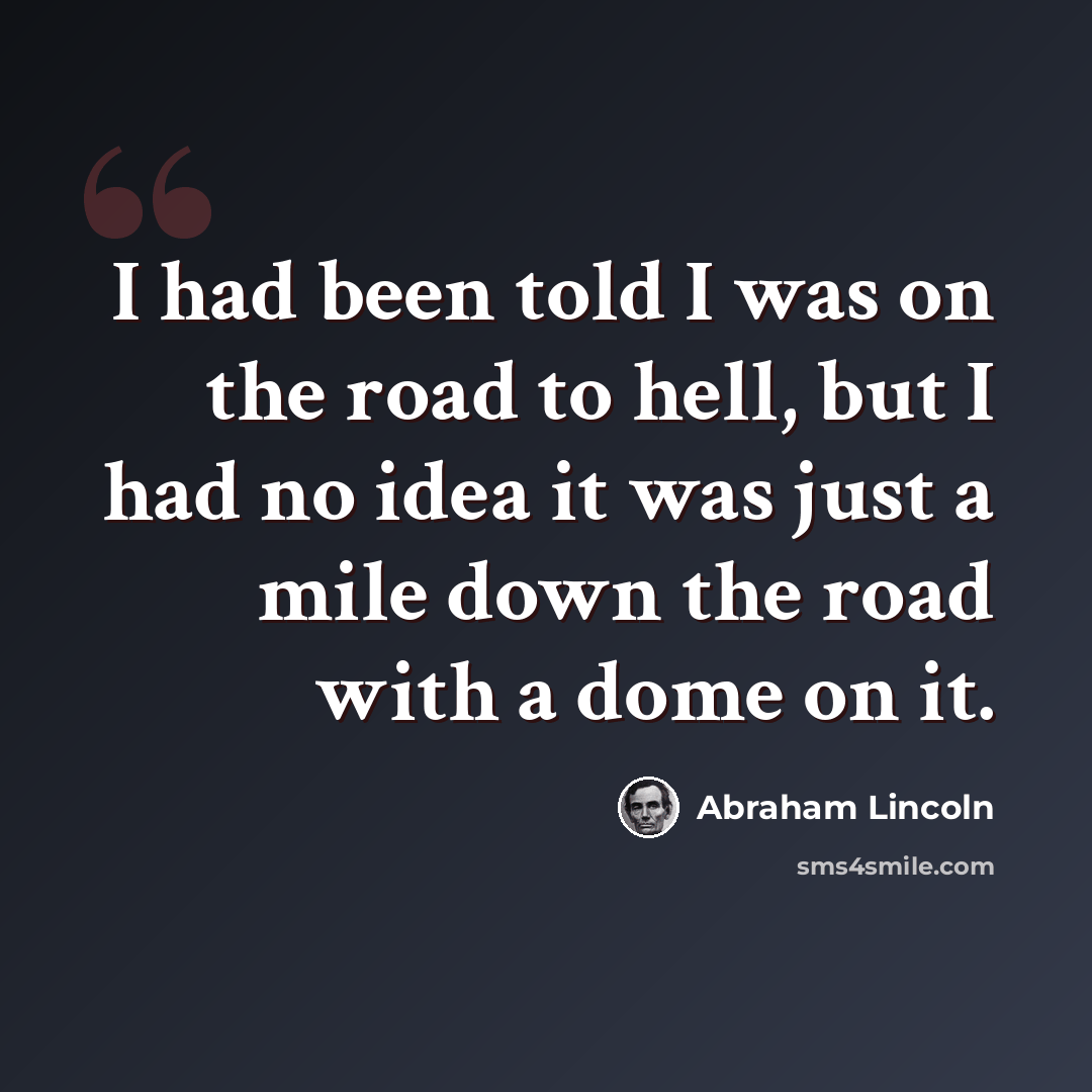 “I had been told I was on the road to hell, but I had no idea it was just a mile down the road with a dome on it.” quote by Abraham Lincoln