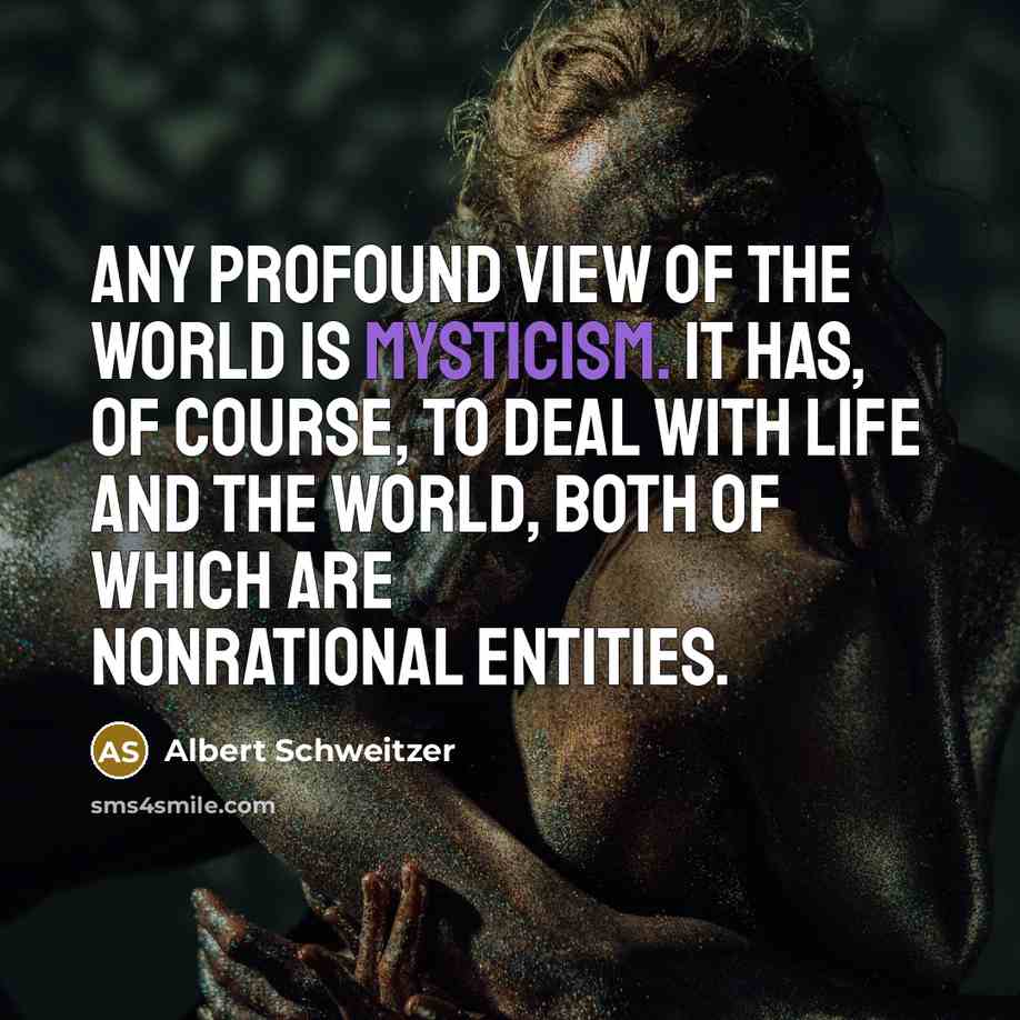 “Any profound view of the world is mysticism. It has, of course, to deal with life and the world, both of which are nonrational entities.” quote by Albert Schweitzer