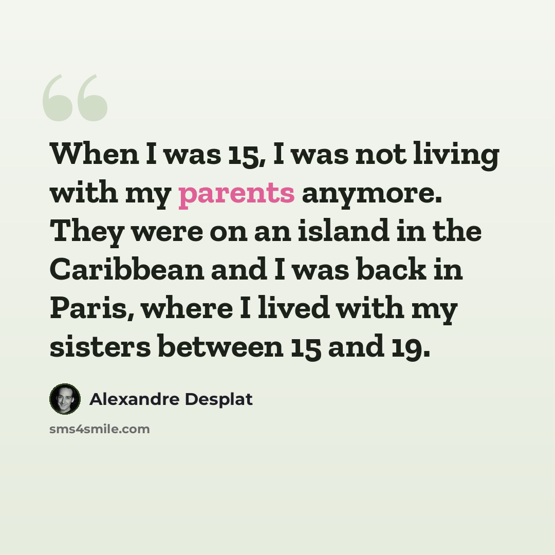 “When I was 15, I was not living with my parents anymore. They were on an island in the Caribbean and I was back in Paris, where I lived with my sisters between 15 and 19.” quote by Alexandre Desplat