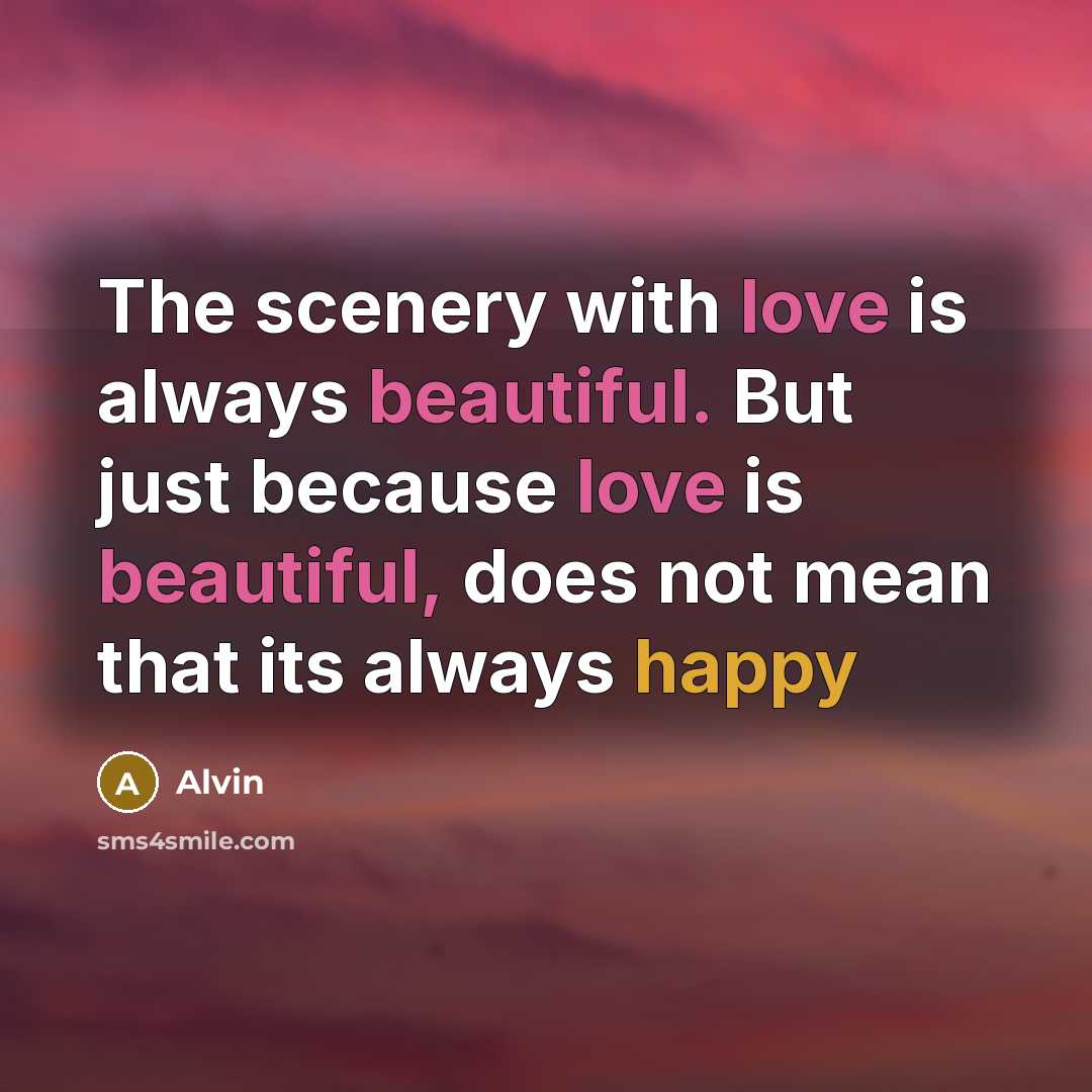 “The scenery with love is always beautiful. But just because love is beautiful, does not mean that its always happy” quote by Alvin
