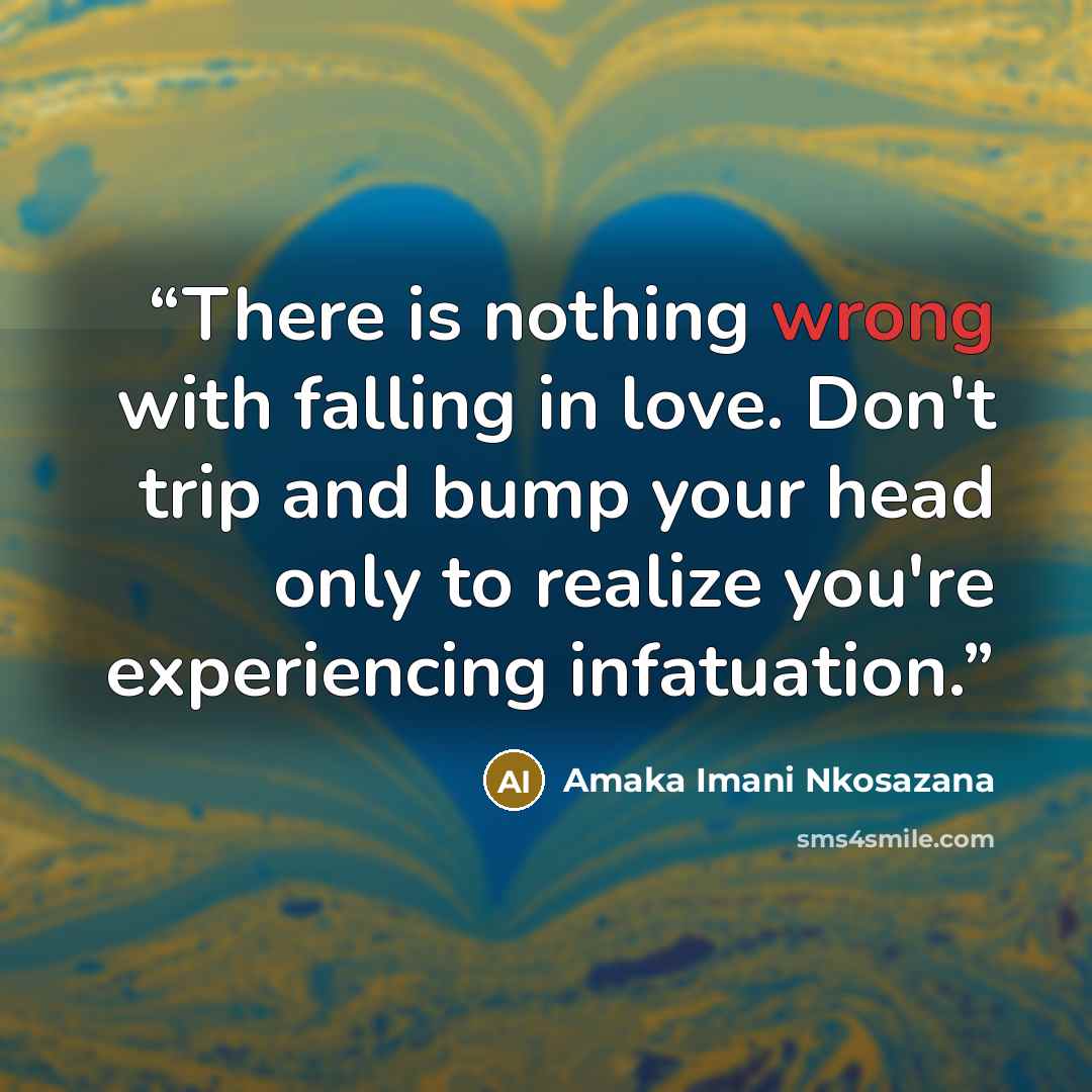 “There is nothing wrong with falling in love. Don't trip and bump your head only to realize you're experiencing infatuation.” quote by Amaka Imani Nkosazana