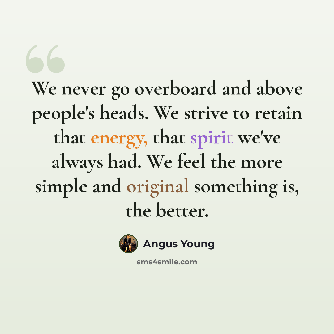 “We never go overboard and above people's heads. We strive to retain that energy, that spirit we've always had. We feel the more simple and original something is, the better.” quote by Angus Young