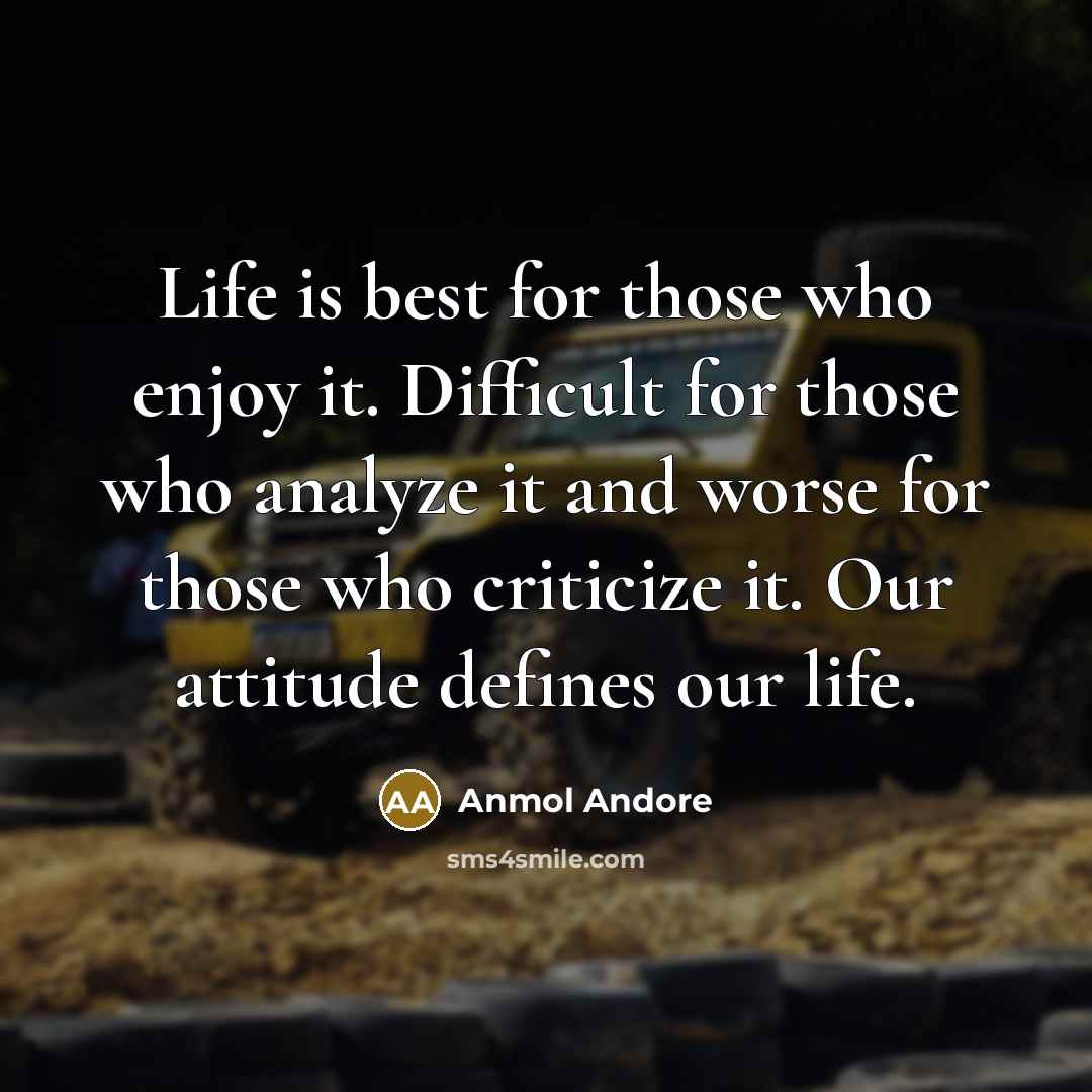 “Life is best for those who enjoy it. Difficult for those who analyze it and worse for those who criticize it. Our attitude defines our life.” quote by Anmol Andore