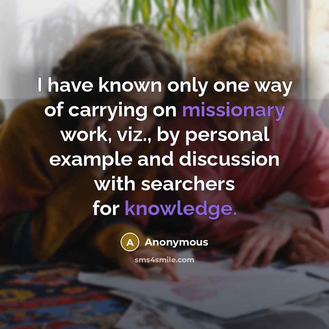 “I have known only one way of carrying on missionary work, viz., by personal example and discussion with searchers for knowledge.” quote by Anonymous