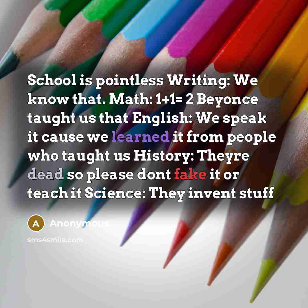 “School is pointless Writing: We know that. Math: 1+1= 2 Beyonce taught us that English: We speak it cause we learned it from people who taught us History: Theyre dead so please dont fake it or teach it Science: They invent stuff” quote by Anonymous