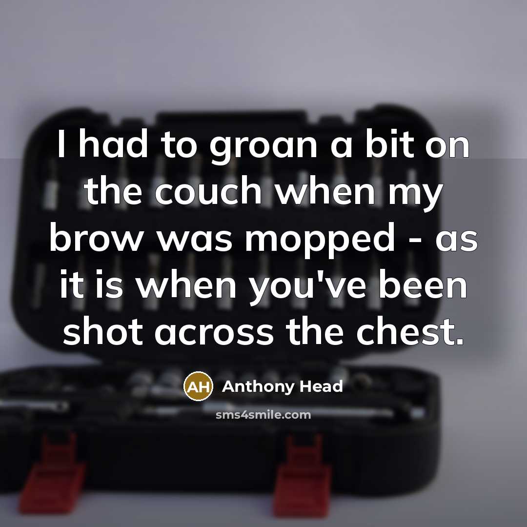 “I had to groan a bit on the couch when my brow was mopped - as it is when you've been shot across the chest.” quote by Anthony Head