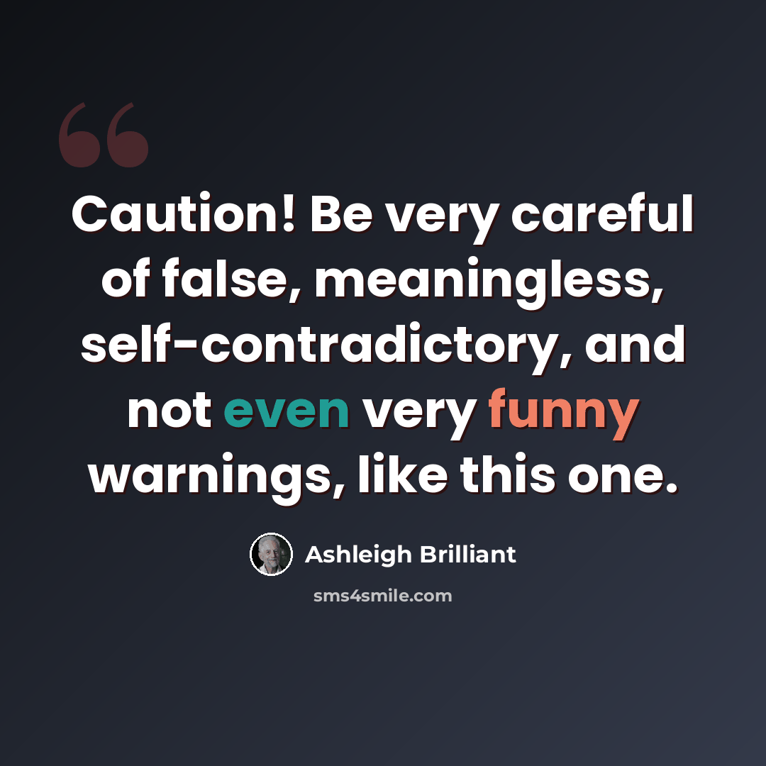 “Caution! Be very careful of false, meaningless, self-contradictory, and not even very funny warnings, like this one.” quote by Ashleigh Brilliant