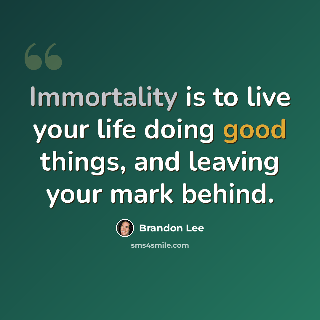 “Immortality is to live your life doing good things, and leaving your mark behind.” quote by Brandon Lee