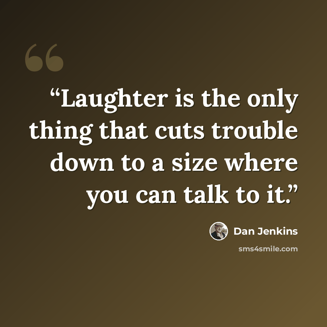 “Laughter is the only thing that cuts trouble down to a size where you can talk to it.” quote by Dan Jenkins