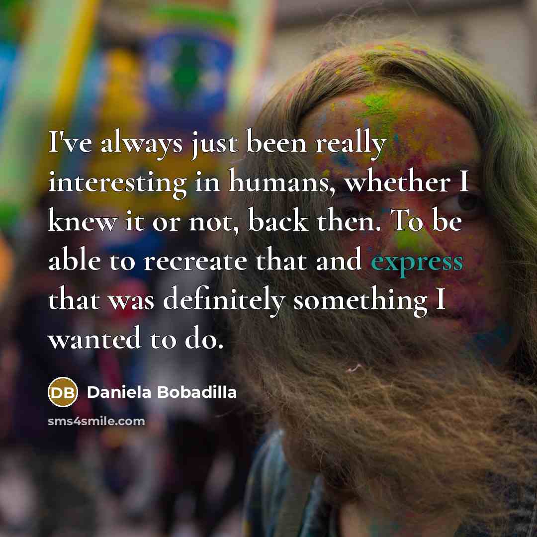 “I've always just been really interesting in humans, whether I knew it or not, back then. To be able to recreate that and express that was definitely something I wanted to do.” quote by Daniela Bobadilla